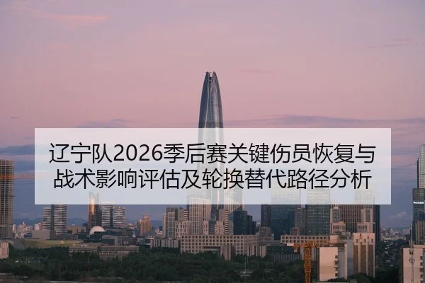辽宁队2026季后赛关键伤员恢复与战术影响评估及轮换替代路径分析