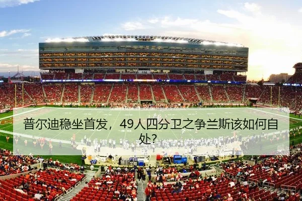 普尔迪稳坐首发，49人四分卫之争兰斯该如何自处？